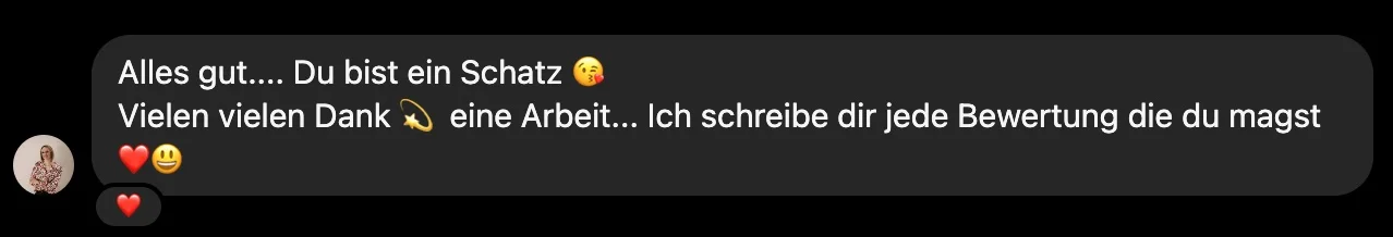 Nachricht einer Kundin: Alles gut. Du bist ein Schatz. Vielen vielen Dank, eine Arbeit. Ich schreibe dir jede Bewertung die du magst